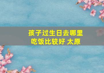 孩子过生日去哪里吃饭比较好 太原